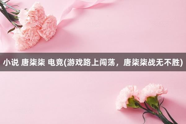 小说 唐柒柒 电竞(游戏路上闯荡，唐柒柒战无不胜)