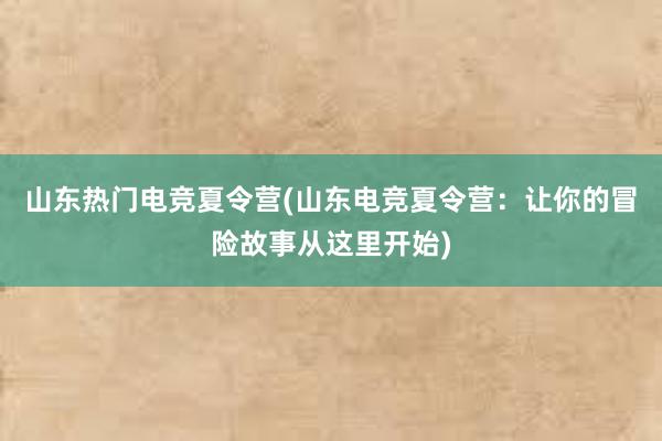 山东热门电竞夏令营(山东电竞夏令营：让你的冒险故事从这里开始)