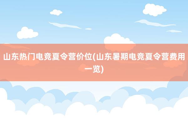 山东热门电竞夏令营价位(山东暑期电竞夏令营费用一览)