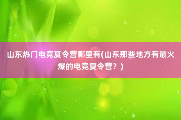 山东热门电竞夏令营哪里有(山东那些地方有最火爆的电竞夏令营？)