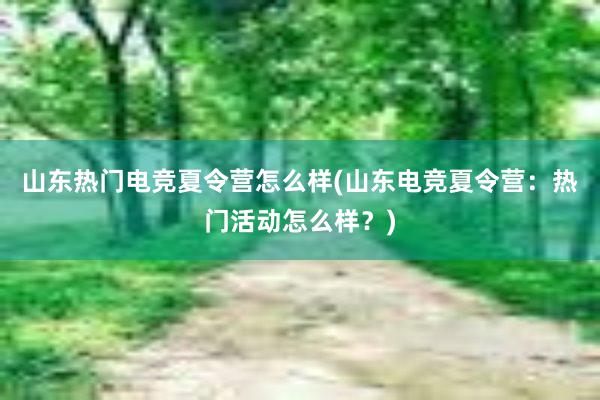 山东热门电竞夏令营怎么样(山东电竞夏令营：热门活动怎么样？)