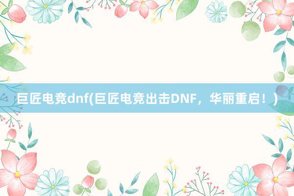 巨匠电竞dnf(巨匠电竞出击DNF，华丽重启！)