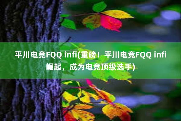 平川电竞FQQ infi(重磅！平川电竞FQQ infi崛起，成为电竞顶级选手)