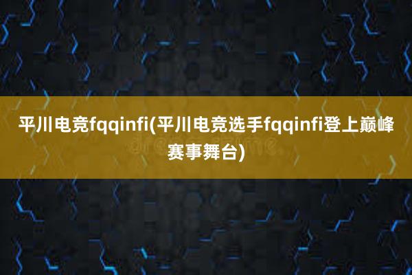 平川电竞fqqinfi(平川电竞选手fqqinfi登上巅峰赛事舞台)