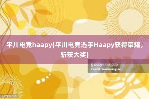 平川电竞haapy(平川电竞选手Haapy获得荣耀，斩获大奖)