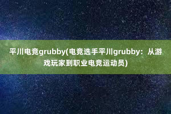 平川电竞grubby(电竞选手平川grubby：从游戏玩家到职业电竞运动员)