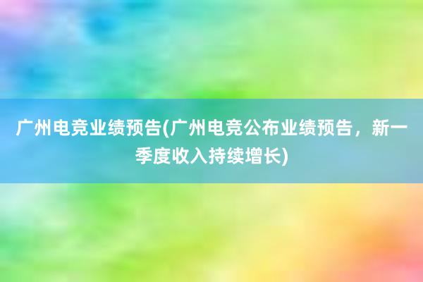 广州电竞业绩预告(广州电竞公布业绩预告，新一季度收入持续增长)