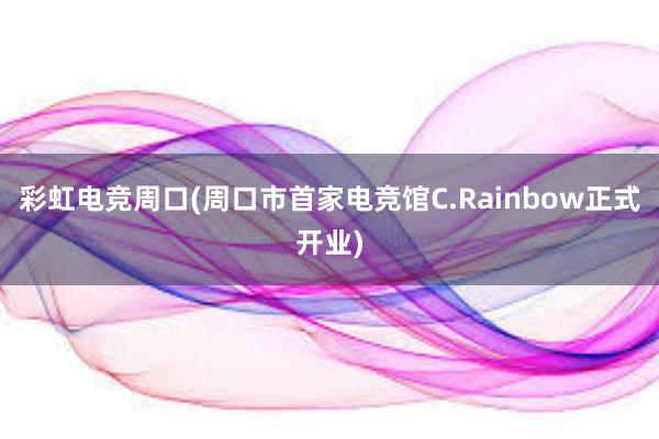 彩虹电竞周口(周口市首家电竞馆C.Rainbow正式开业)