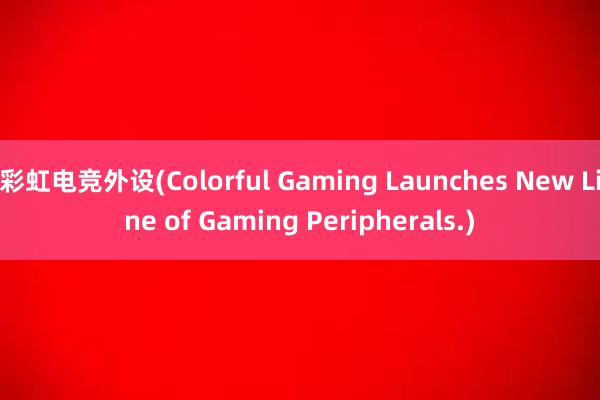 彩虹电竞外设(Colorful Gaming Launches New Line of Gaming Peripherals.)