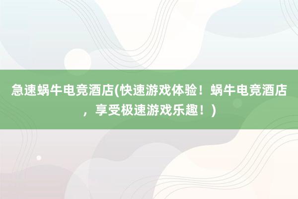 急速蜗牛电竞酒店(快速游戏体验！蜗牛电竞酒店，享受极速游戏乐趣！)