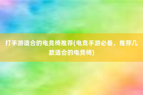 打手游适合的电竞椅推荐(电竞手游必备，推荐几款适合的电竞椅)