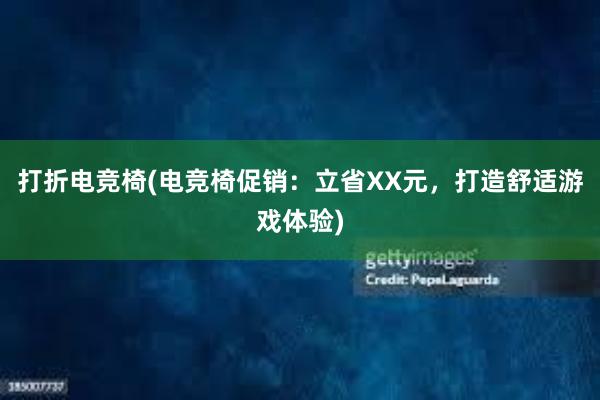 打折电竞椅(电竞椅促销：立省XX元，打造舒适游戏体验)