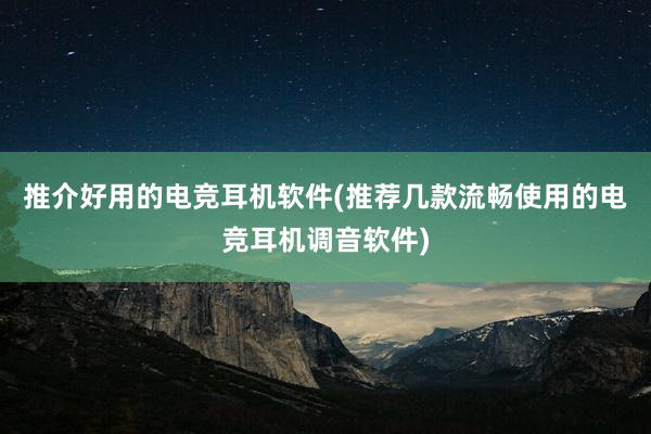 推介好用的电竞耳机软件(推荐几款流畅使用的电竞耳机调音软件)