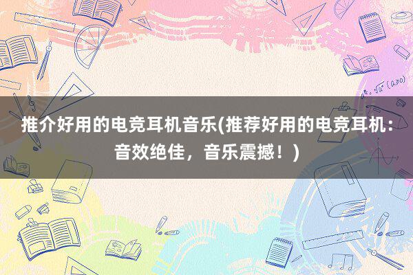 推介好用的电竞耳机音乐(推荐好用的电竞耳机：音效绝佳，音乐震撼！)