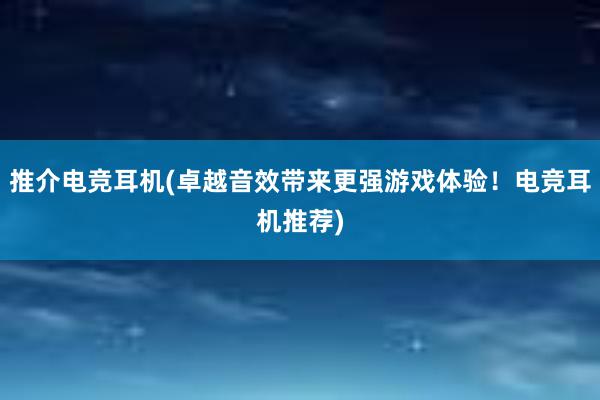 推介电竞耳机(卓越音效带来更强游戏体验！电竞耳机推荐)