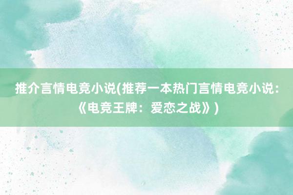 推介言情电竞小说(推荐一本热门言情电竞小说：《电竞王牌：爱恋之战》)