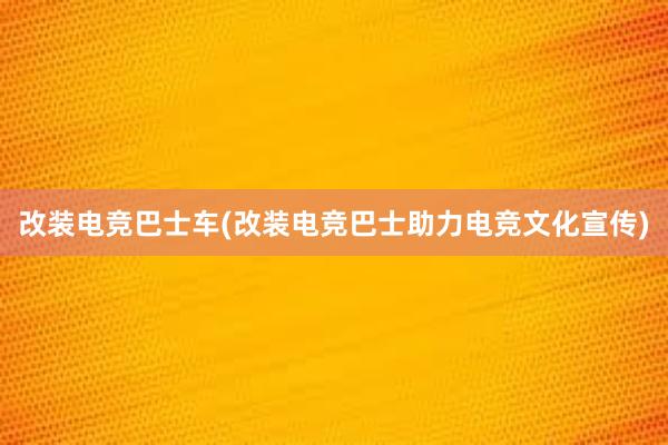 改装电竞巴士车(改装电竞巴士助力电竞文化宣传)