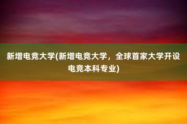 新增电竞大学(新增电竞大学，全球首家大学开设电竞本科专业)