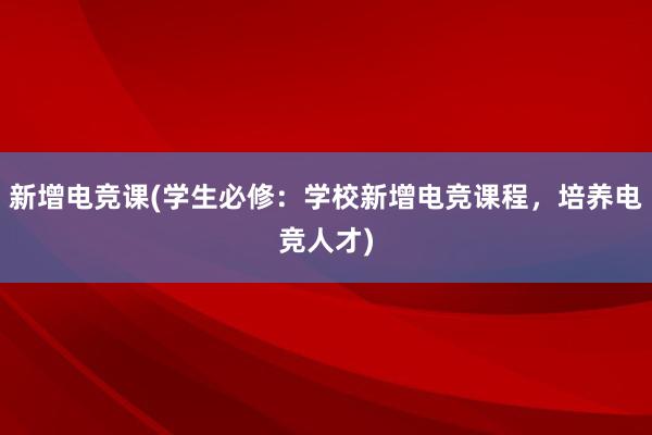 新增电竞课(学生必修：学校新增电竞课程，培养电竞人才)