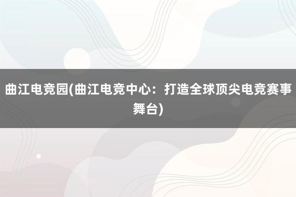 曲江电竞园(曲江电竞中心：打造全球顶尖电竞赛事舞台)