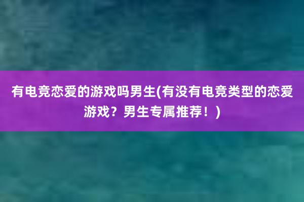 有电竞恋爱的游戏吗男生(有没有电竞类型的恋爱游戏？男生专属推荐！)