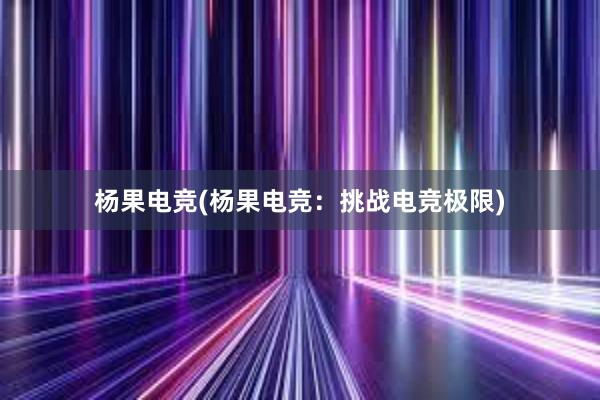 杨果电竞(杨果电竞：挑战电竞极限)