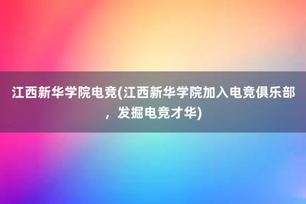 江西新华学院电竞(江西新华学院加入电竞俱乐部，发掘电竞才华)