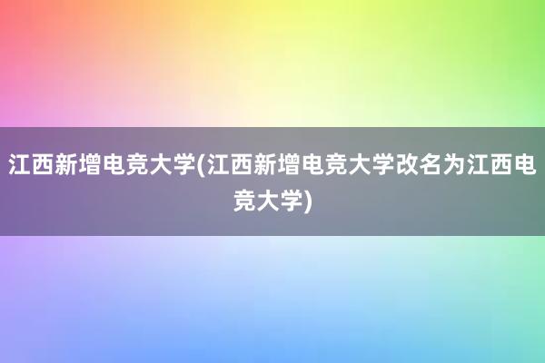 江西新增电竞大学(江西新增电竞大学改名为江西电竞大学)