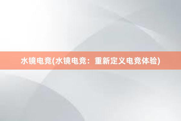 水镜电竞(水镜电竞：重新定义电竞体验)