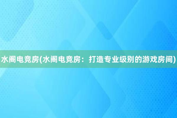 水阁电竞房(水阁电竞房：打造专业级别的游戏房间)