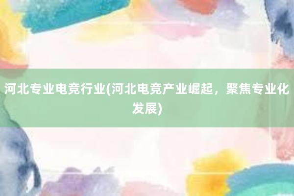 河北专业电竞行业(河北电竞产业崛起，聚焦专业化发展)