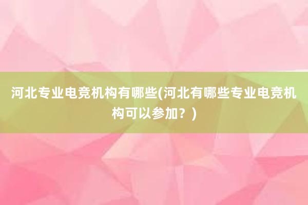 河北专业电竞机构有哪些(河北有哪些专业电竞机构可以参加？)