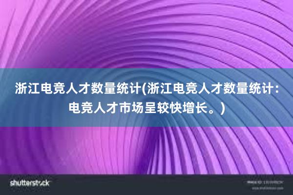 浙江电竞人才数量统计(浙江电竞人才数量统计：电竞人才市场呈较快增长。)