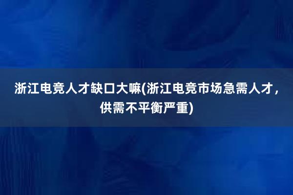 浙江电竞人才缺口大嘛(浙江电竞市场急需人才，供需不平衡严重)