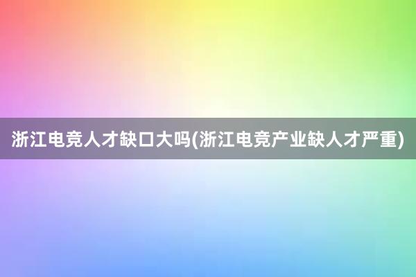 浙江电竞人才缺口大吗(浙江电竞产业缺人才严重)