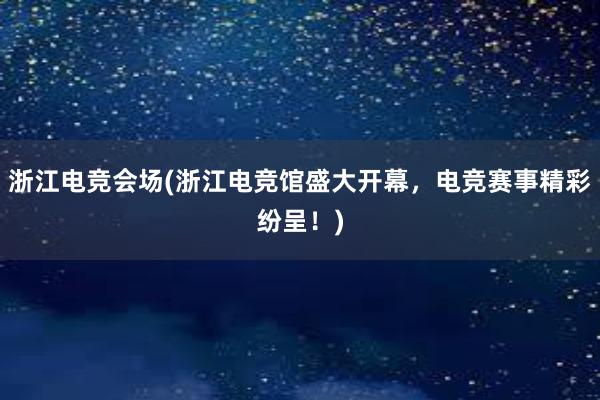 浙江电竞会场(浙江电竞馆盛大开幕，电竞赛事精彩纷呈！)