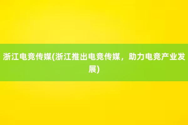 浙江电竞传媒(浙江推出电竞传媒，助力电竞产业发展)