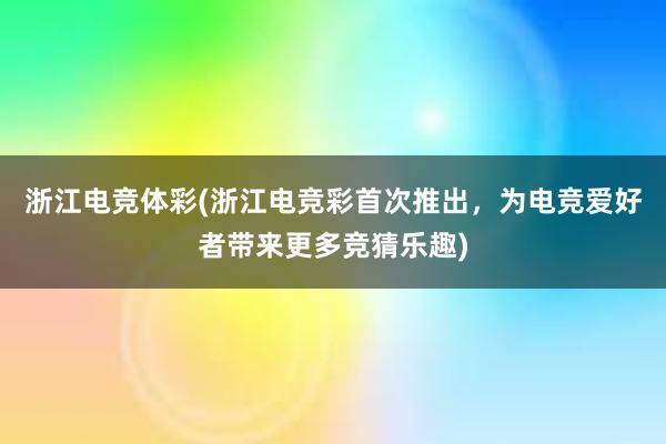 浙江电竞体彩(浙江电竞彩首次推出，为电竞爱好者带来更多竞猜乐趣)