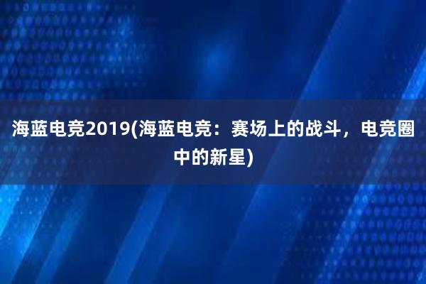 海蓝电竞2019(海蓝电竞：赛场上的战斗，电竞圈中的新星)