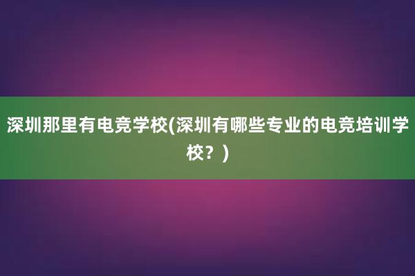 深圳那里有电竞学校(深圳有哪些专业的电竞培训学校？)