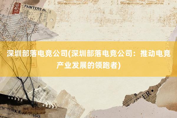 深圳部落电竞公司(深圳部落电竞公司：推动电竞产业发展的领跑者)