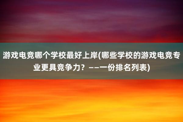 游戏电竞哪个学校最好上岸(哪些学校的游戏电竞专业更具竞争力？——一份排名列表)