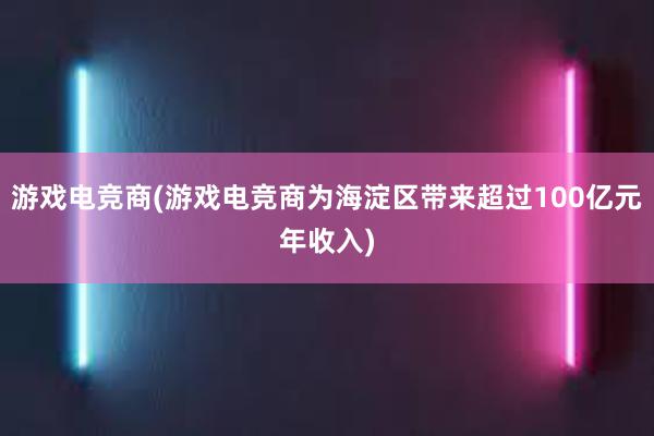 游戏电竞商(游戏电竞商为海淀区带来超过100亿元年收入)