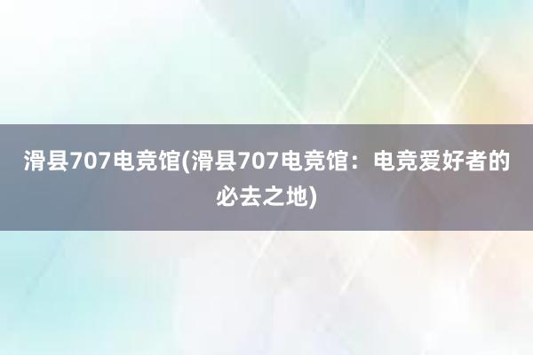 滑县707电竞馆(滑县707电竞馆：电竞爱好者的必去之地)