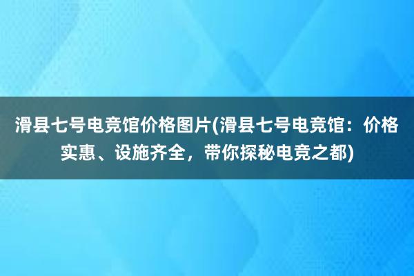 滑县七号电竞馆价格图片(滑县七号电竞馆：价格实惠、设施齐全，带你探秘电竞之都)