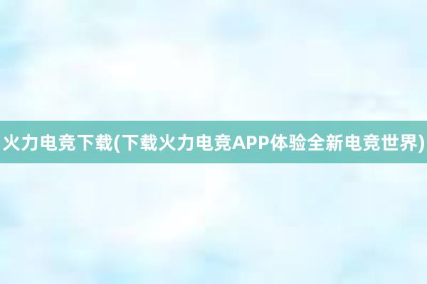 火力电竞下载(下载火力电竞APP体验全新电竞世界)