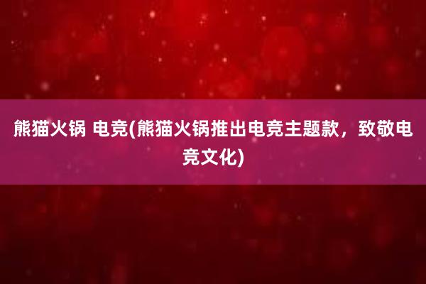 熊猫火锅 电竞(熊猫火锅推出电竞主题款，致敬电竞文化)