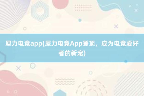 犀力电竞app(犀力电竞App登顶，成为电竞爱好者的新宠)