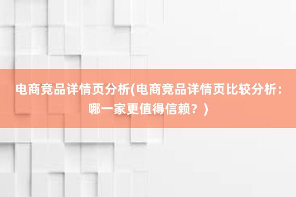 电商竞品详情页分析(电商竞品详情页比较分析：哪一家更值得信赖？)