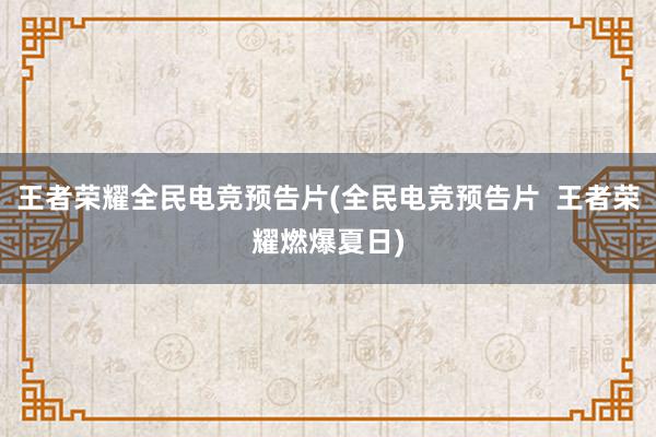 王者荣耀全民电竞预告片(全民电竞预告片  王者荣耀燃爆夏日)